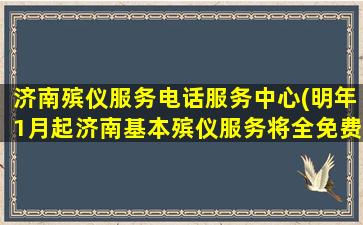 济南殡仪服务电话服务中心(明年1月起济南基本殡仪服务将全免费, 你怎么看)